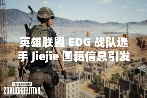 英雄联盟 EDG 战队选手 Jiejie 国籍信息引发玩家社区讨论
