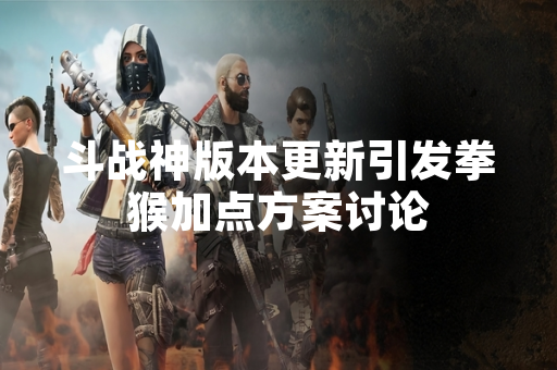 斗战神版本更新引发拳猴加点方案讨论