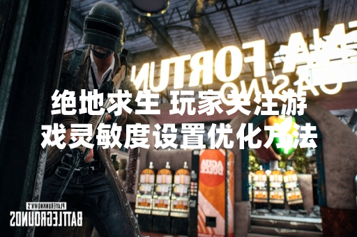 绝地求生 玩家关注游戏灵敏度设置优化方法