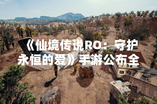 《仙境传说RO：守护永恒的爱》手游公布全职业体系 含12个基础与进阶职业