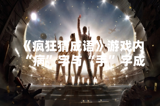《疯狂猜成语》游戏内“病”字与“手”字成语引发玩家广泛讨论