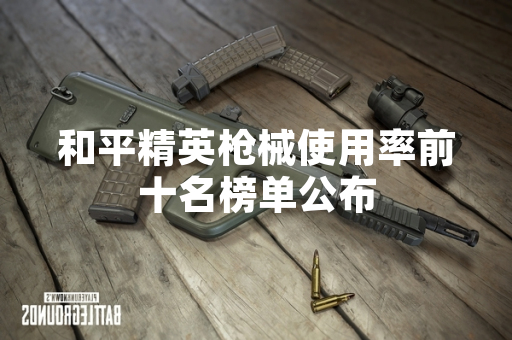 和平精英枪械使用率前十名榜单公布