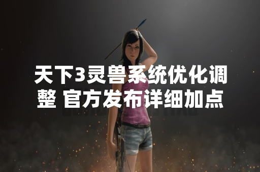 天下3灵兽系统优化调整 官方发布详细加点推荐方案
