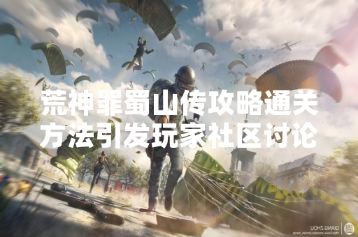 荒神罪蜀山传攻略通关方法引发玩家社区讨论