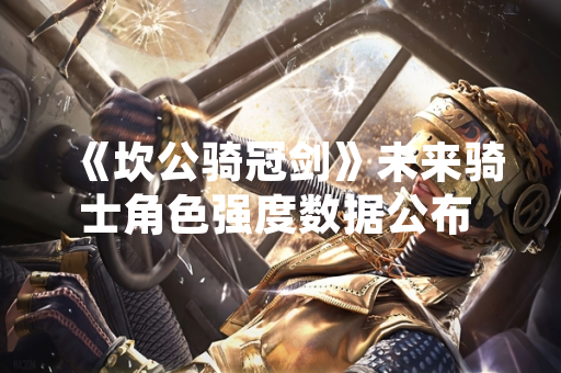 《坎公骑冠剑》未来骑士角色强度数据公布 官方将进行平衡性调整