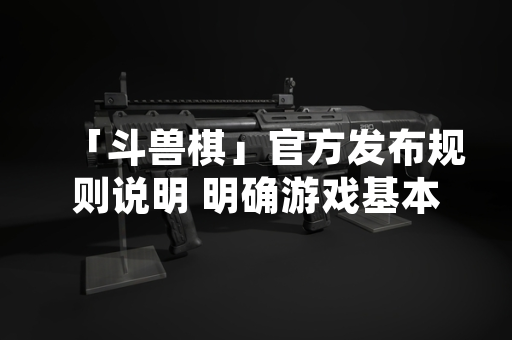「斗兽棋」官方发布规则说明 明确游戏基本玩法与胜负判定