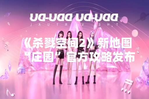 《杀戮空间2》新地图“庄园”官方攻略发布 提供战术与路线指引