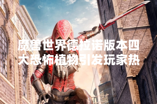 魔兽世界德拉诺版本四大恐怖植物引发玩家热议