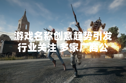 游戏名称创意趋势引发行业关注 多家厂商公布新作命名策略