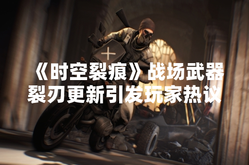 《时空裂痕》战场武器裂刃更新引发玩家热议