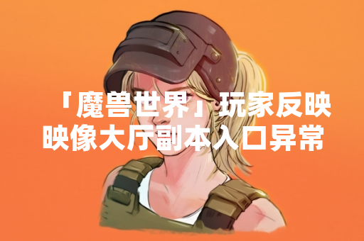 「魔兽世界」玩家反映映像大厅副本入口异常 官方发布修复公告