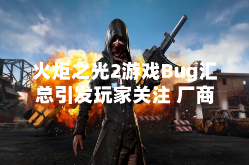 火炬之光2游戏Bug汇总引发玩家关注 厂商发布修复公告