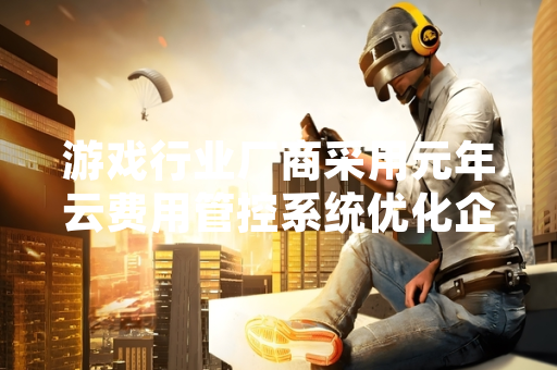 游戏行业厂商采用元年云费用管控系统优化企业财务支出管理