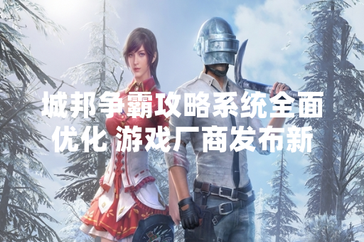 城邦争霸攻略系统全面优化 游戏厂商发布新版战斗指南