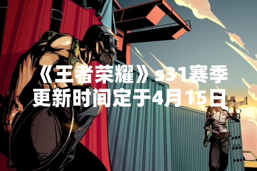 《王者荣耀》s31赛季更新时间定于4月15日0时