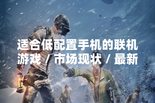 适合低配置手机的联机游戏 / 市场现状 / 最新产品与数据表现