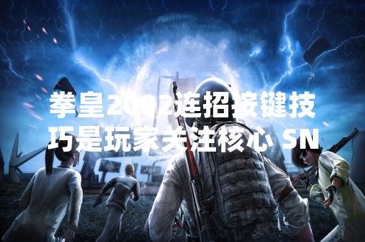 拳皇2002连招按键技巧是玩家关注核心 SNK官方发布系统说明