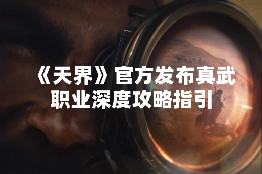 《天界》官方发布真武职业深度攻略指引