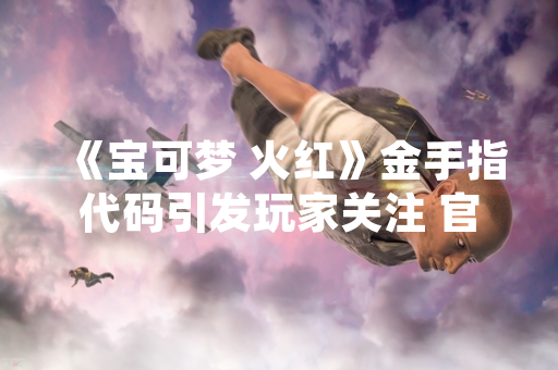 《宝可梦 火红》金手指代码引发玩家关注 官方渠道未提供相关功能支持