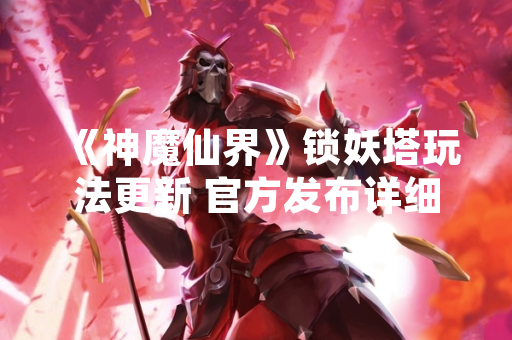 《神魔仙界》锁妖塔玩法更新 官方发布详细攻略