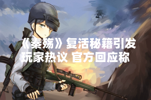 《秦殇》复活秘籍引发玩家热议 官方回应称系游戏内置彩蛋
