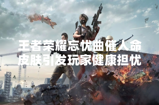 王者荣耀忘忧曲催人命皮肤引发玩家健康担忧