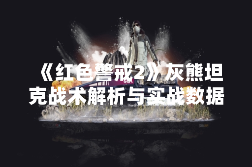 《红色警戒2》灰熊坦克战术解析与实战数据公布