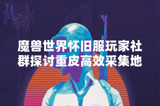 魔兽世界怀旧服玩家社群探讨重皮高效采集地点