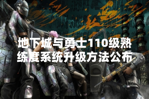 地下城与勇士110级熟练度系统升级方法公布