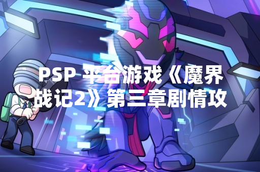 PSP 平台游戏《魔界战记2》第三章剧情攻略翻译文本在玩家社群中传播