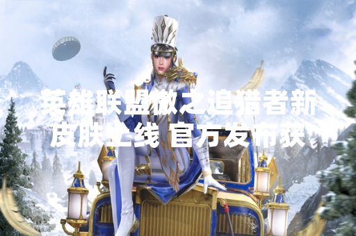 英雄联盟傲之追猎者新皮肤上线 官方发布获取方式公告