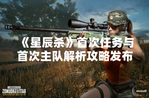 《星辰杀》首次任务与首次主队解析攻略发布