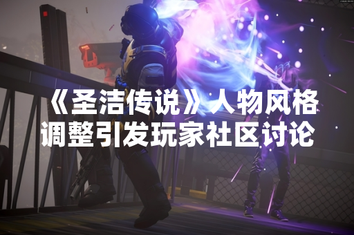 《圣洁传说》人物风格调整引发玩家社区讨论