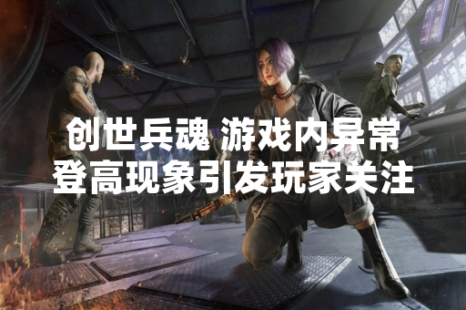 创世兵魂 游戏内异常登高现象引发玩家关注与官方响应
