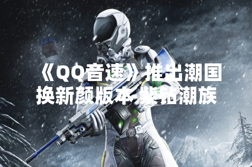 《QQ音速》推出潮国换新颜版本 紫钻潮族新增专属内容