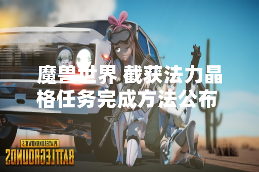 魔兽世界 截获法力晶格任务完成方法公布 玩家可参考官方指引