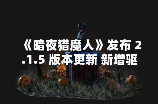 《暗夜猎魔人》发布 2.1.5 版本更新 新增驱魔师职业与技能体系