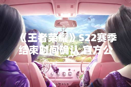《王者荣耀》S22赛季结束时间确认 官方公布最终安排