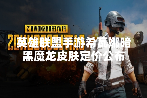 英雄联盟手游希瓦娜暗黑魔龙皮肤定价公布