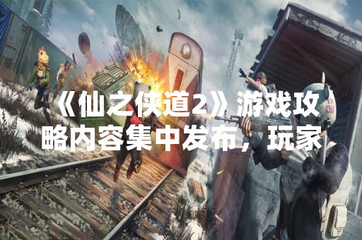 《仙之侠道2》游戏攻略内容集中发布，玩家社区讨论热度显著上升