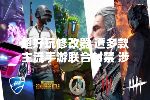 超好玩修改器 遭多款主流手游联合封禁 涉及用户账号超200万