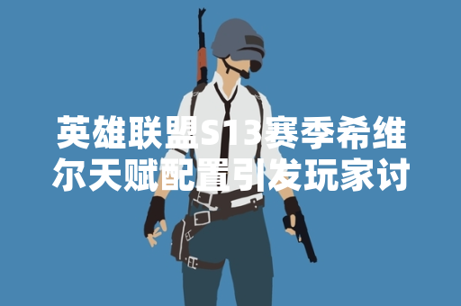 英雄联盟S13赛季希维尔天赋配置引发玩家讨论