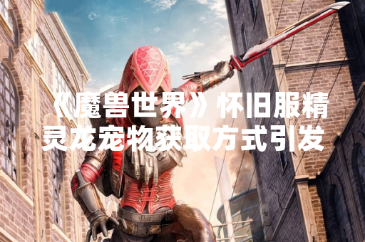 《魔兽世界》怀旧服精灵龙宠物获取方式引发玩家社区讨论