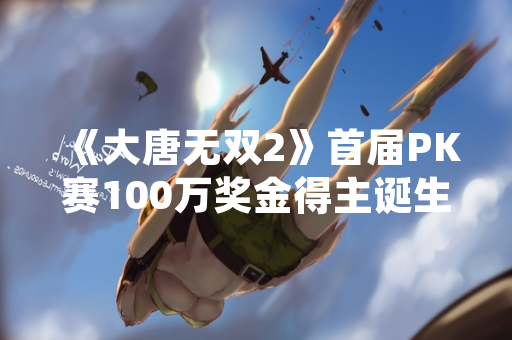《大唐无双2》首届PK赛100万奖金得主诞生