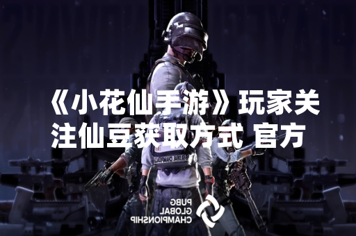 《小花仙手游》玩家关注仙豆获取方式 官方公告详细说明游戏内获取途径