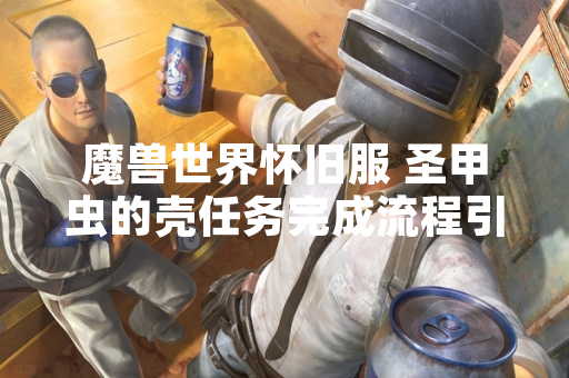 魔兽世界怀旧服 圣甲虫的壳任务完成流程引发玩家关注