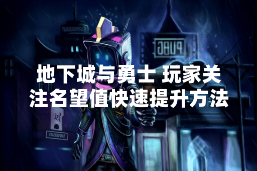 地下城与勇士 玩家关注名望值快速提升方法