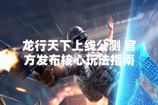 龙行天下上线公测 官方发布核心玩法指南