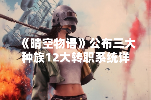 《晴空物语》公布三大种族12大转职系统详细解析