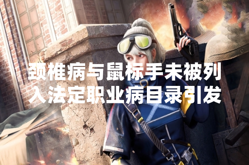 颈椎病与鼠标手未被列入法定职业病目录引发游戏行业关注